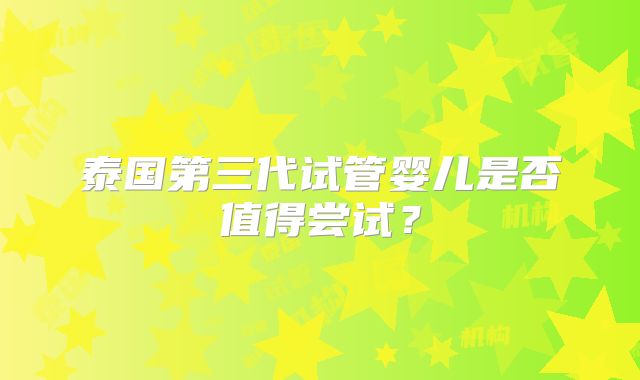 泰国第三代试管婴儿是否值得尝试？