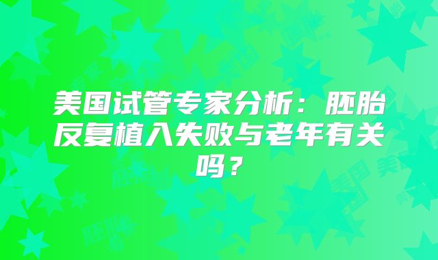 美国试管专家分析：胚胎反复植入失败与老年有关吗？