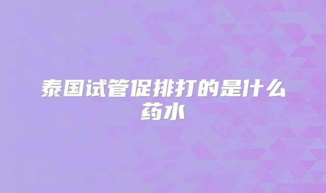泰国试管促排打的是什么药水
