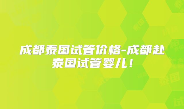 成都泰国试管价格-成都赴泰国试管婴儿！