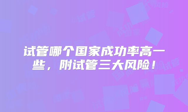试管哪个国家成功率高一些，附试管三大风险！