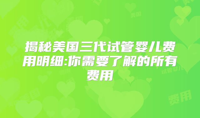 揭秘美国三代试管婴儿费用明细:你需要了解的所有费用