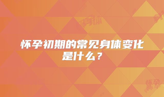 怀孕初期的常见身体变化是什么？
