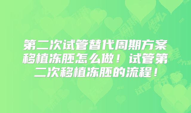 第二次试管替代周期方案移植冻胚怎么做！试管第二次移植冻胚的流程！