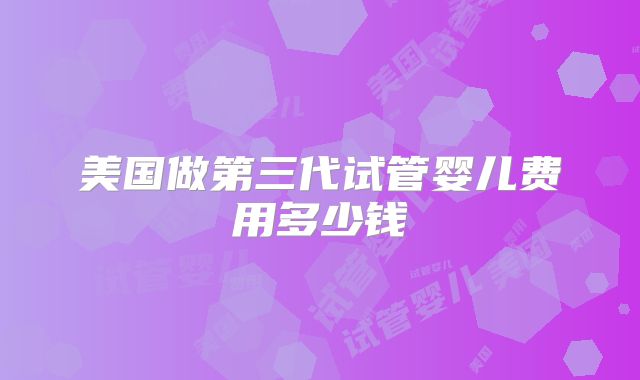美国做第三代试管婴儿费用多少钱