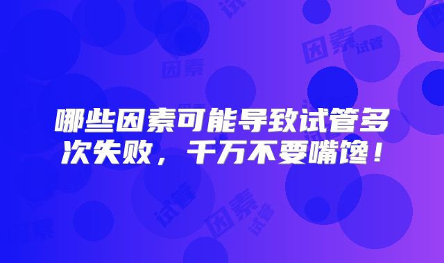 哪些因素可能导致试管多次失败，千万不要嘴馋！