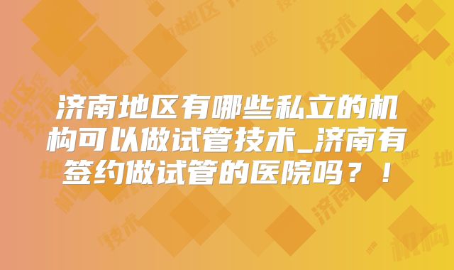 济南地区有哪些私立的机构可以做试管技术_济南有签约做试管的医院吗？！