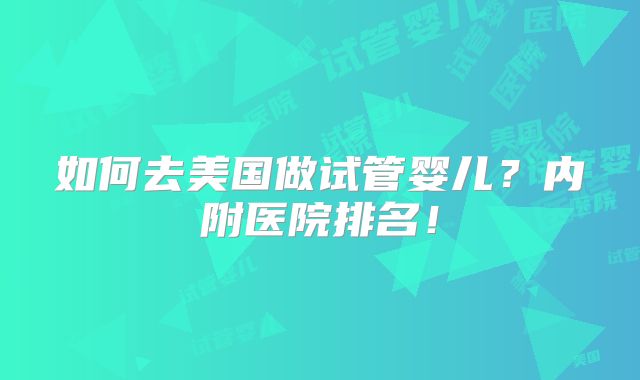 如何去美国做试管婴儿？内附医院排名！