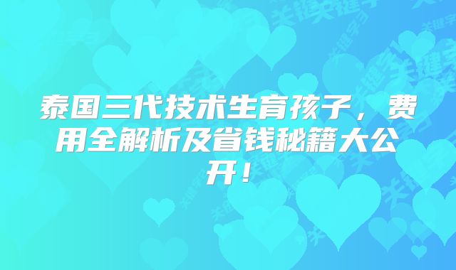 泰国三代技术生育孩子，费用全解析及省钱秘籍大公开！