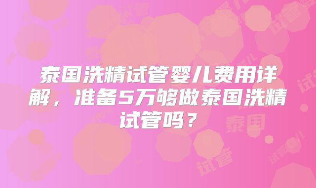 泰国洗精试管婴儿费用详解,准备5万够做泰国洗精试管吗?