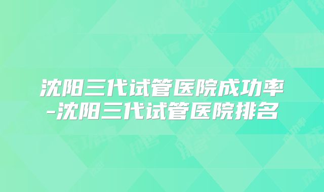 沈阳三代试管医院成功率-沈阳三代试管医院排名