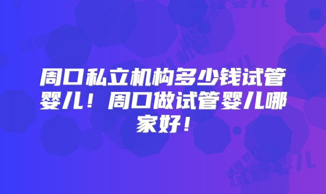 周口私立机构多少钱试管婴儿!周口做试管婴儿哪家好!