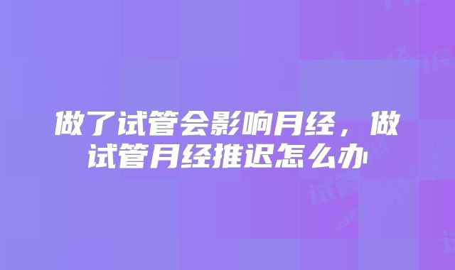 做了试管会影响月经，做试管月经推迟怎么办