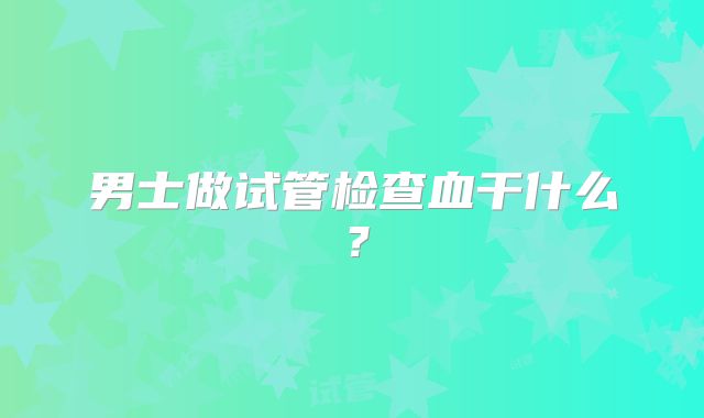 男士做试管检查血干什么？