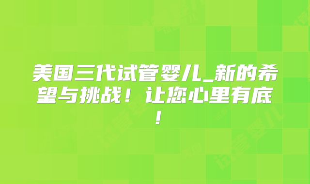 美国三代试管婴儿_新的希望与挑战！让您心里有底！