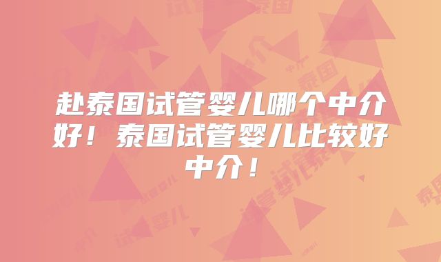 赴泰国试管婴儿哪个中介好！泰国试管婴儿比较好中介！