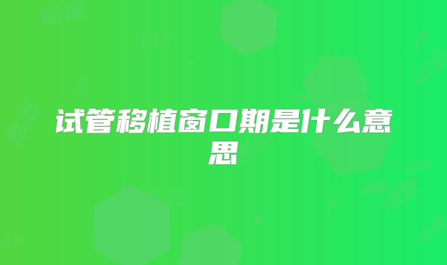 试管移植窗口期是什么意思