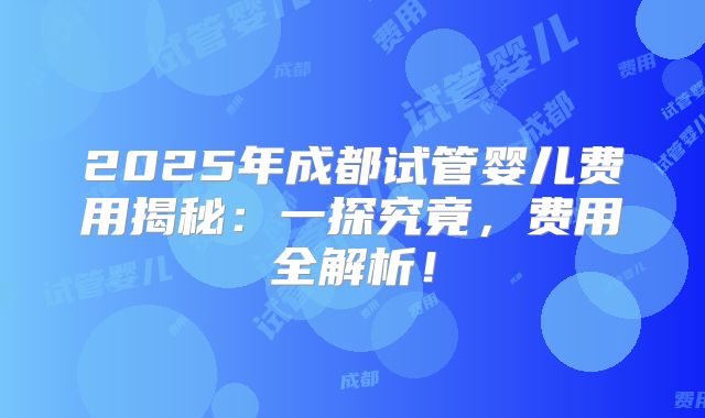 2025年成都试管婴儿费用揭秘：一探究竟，费用全解析！