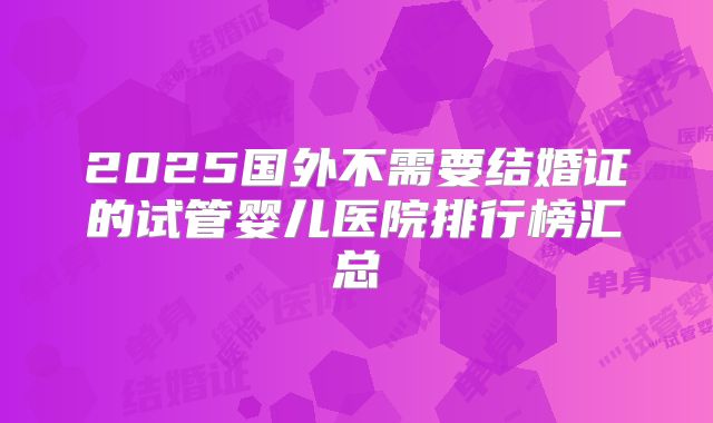 2025国外不需要结婚证的试管婴儿医院排行榜汇总
