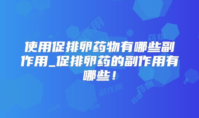 使用促排卵药物有哪些副作用_促排卵药的副作用有哪些!