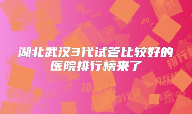 湖北武汉3代试管比较好的医院排行榜来了
