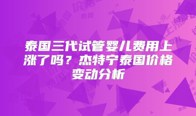 泰国三代试管婴儿费用上涨了吗？杰特宁泰国价格变动分析