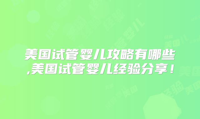 美国试管婴儿攻略有哪些,美国试管婴儿经验分享！
