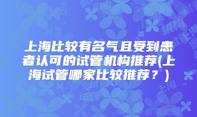 上海比较有名气且受到患者认可的试管机构推荐(上海试管哪家比较推荐？)