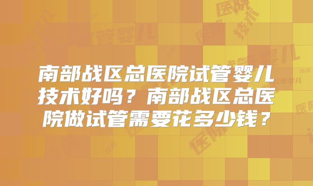 南部战区总医院试管婴儿技术好吗？南部战区总医院做试管需要花多少钱？