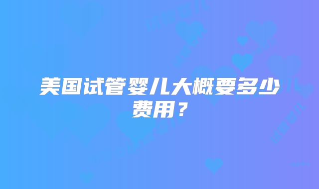 美国试管婴儿大概要多少费用？