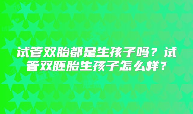试管双胎都是生孩子吗?试管双胚胎生孩子怎么样?