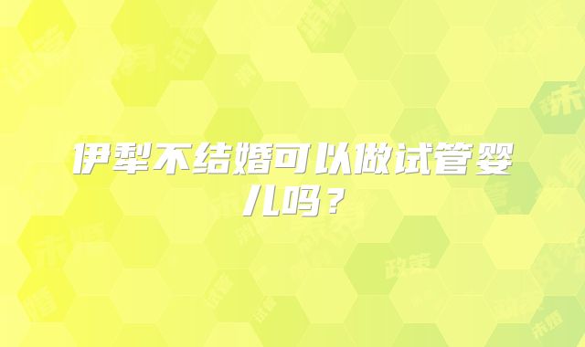 伊犁不结婚可以做试管婴儿吗?