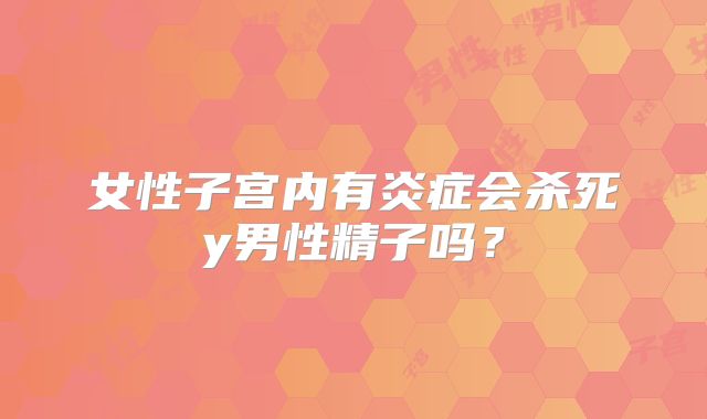女性子宫内有炎症会杀死y男性精子吗？