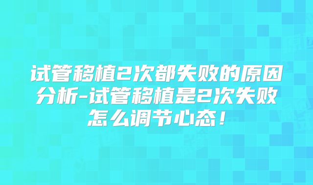试管移植2次都失败的原因分析-试管移植是2次失败怎么调节心态！