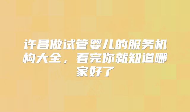 许昌做试管婴儿的服务机构大全，看完你就知道哪家好了