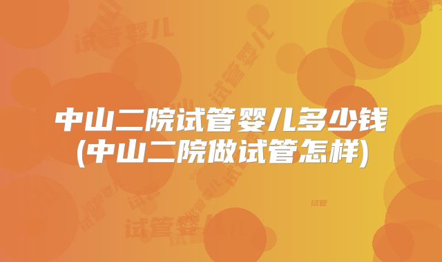中山二院试管婴儿多少钱(中山二院做试管怎样)