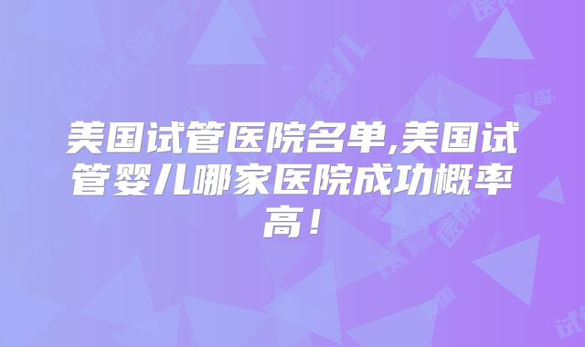 美国试管医院名单,美国试管婴儿哪家医院成功概率高!