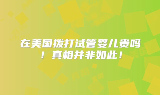 在美国拨打试管婴儿贵吗！真相并非如此！