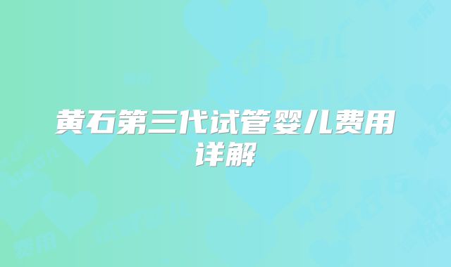 黄石第三代试管婴儿费用详解