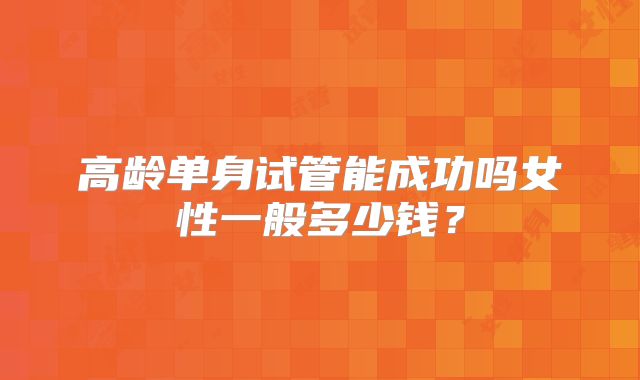高龄单身试管能成功吗女性一般多少钱？