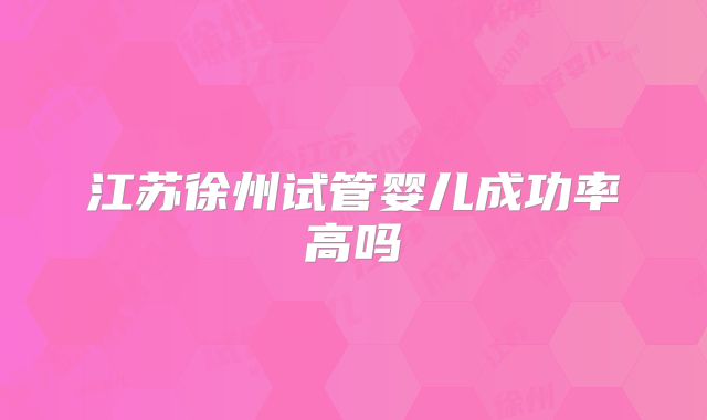 江苏徐州试管婴儿成功率高吗