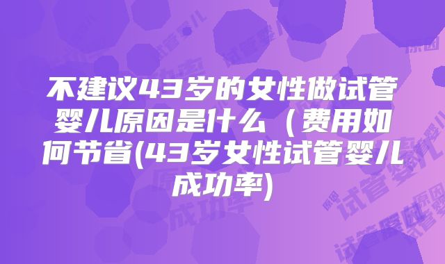 不建议43岁的女性做试管婴儿原因是什么(费用如何节省(43岁女性试管婴儿成功率)
