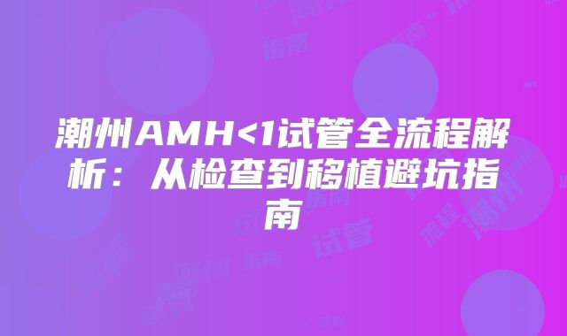潮州AMH<1试管全流程解析：从检查到移植避坑指南