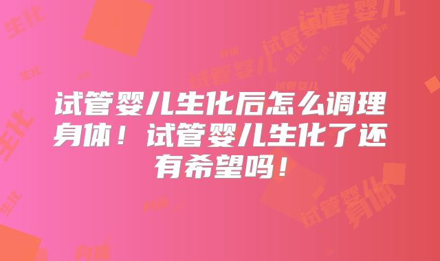 试管婴儿生化后怎么调理身体！试管婴儿生化了还有希望吗！