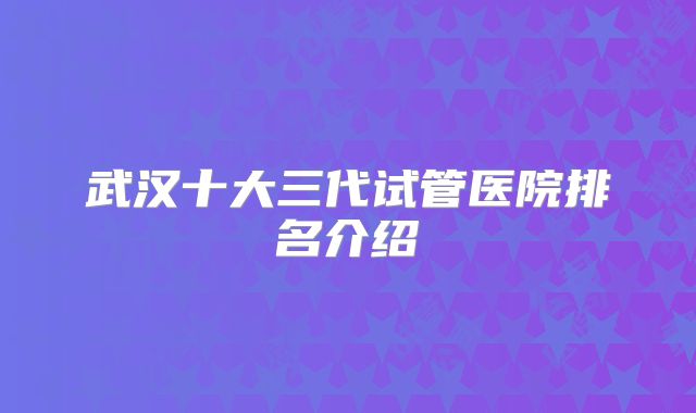 武汉十大三代试管医院排名介绍