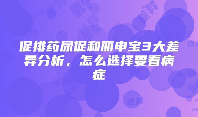 促排药尿促和丽申宝3大差异分析，怎么选择要看病症