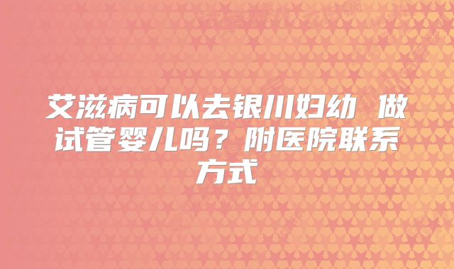 艾滋病可以去银川妇幼 做试管婴儿吗?附医院联系方式