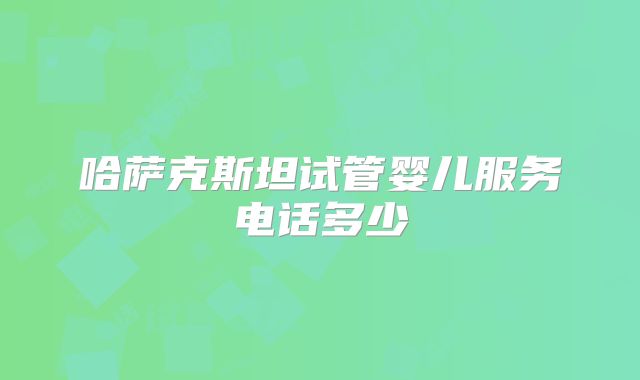 哈萨克斯坦试管婴儿服务电话多少