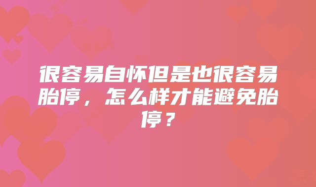 很容易自怀但是也很容易胎停，怎么样才能避免胎停？