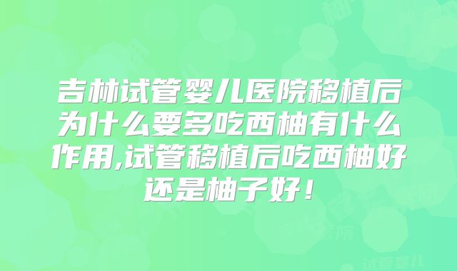 吉林试管婴儿医院移植后为什么要多吃西柚有什么作用,试管移植后吃西柚好还是柚子好！